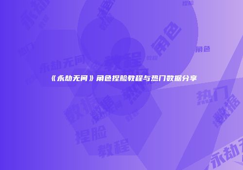 《永劫无间》角色捏脸教程与热门数据分享