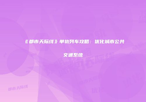 《都市天际线》单轨列车攻略：优化城市公共交通系统
