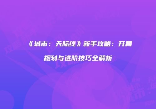 《城市：天际线》新手攻略：开局规划与进阶技巧全解析