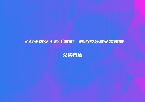 《和平精英》新手攻略：核心技巧与免费皮肤兑换方法