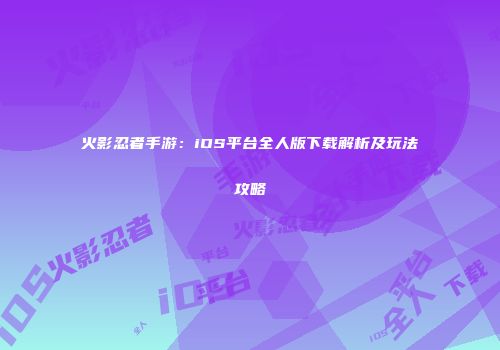 火影忍者手游：iOS平台全人版下载解析及玩法攻略