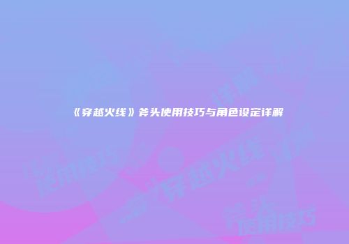 《穿越火线》斧头使用技巧与角色设定详解