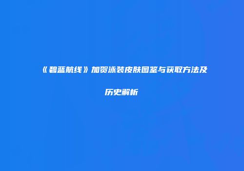 《碧蓝航线》加贺泳装皮肤图鉴与获取方法及历史解析