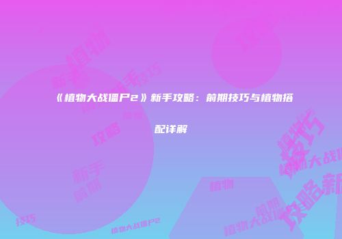《植物大战僵尸2》新手攻略：前期技巧与植物搭配详解