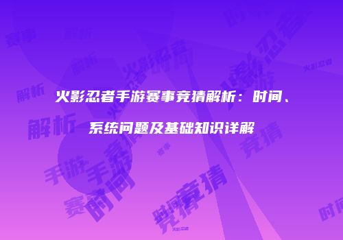 火影忍者手游赛事竞猜解析：时间、系统问题及基础知识详解