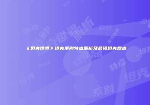《坦克世界》坦克系别特点解析及最强坦克盘点