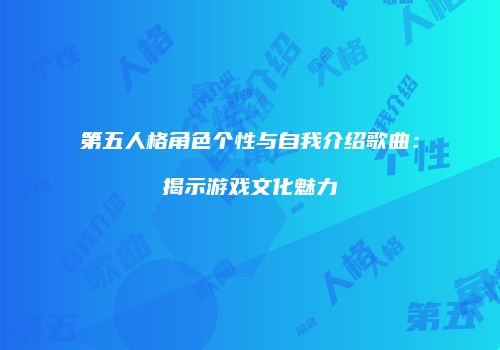 第五人格角色个性与自我介绍歌曲：揭示游戏文化魅力