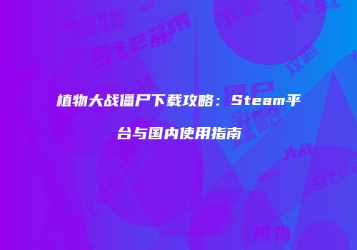 植物大战僵尸下载攻略：Steam平台与国内使用指南