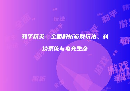 和平精英：全面解析游戏玩法、科技系统与电竞生态