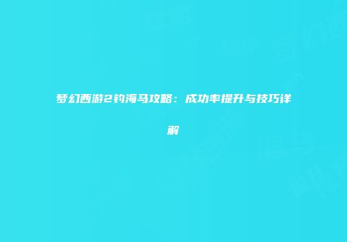 梦幻西游2钓海马攻略：成功率提升与技巧详解