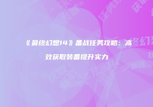 《最终幻想14》备战任务攻略：高效获取装备提升实力