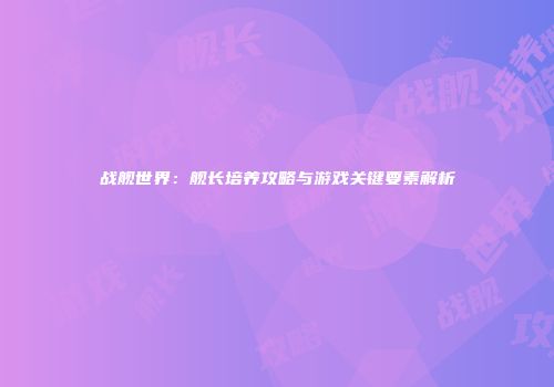 战舰世界：舰长培养攻略与游戏关键要素解析