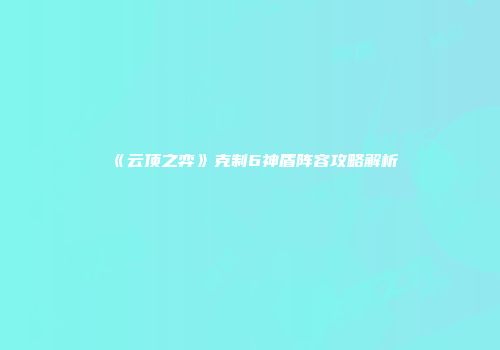 《云顶之弈》克制6神盾阵容攻略解析