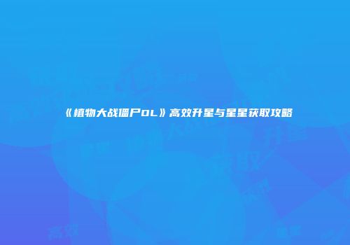 《植物大战僵尸OL》高效升星与星星获取攻略