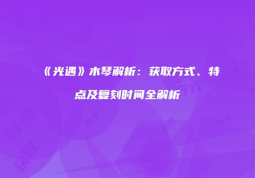 《光遇》木琴解析：获取方式、特点及复刻时间全解析