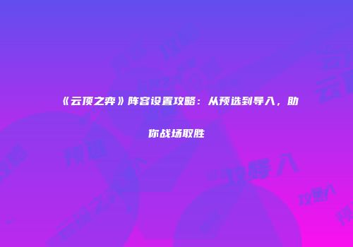 《云顶之弈》阵容设置攻略：从预选到导入，助你战场取胜