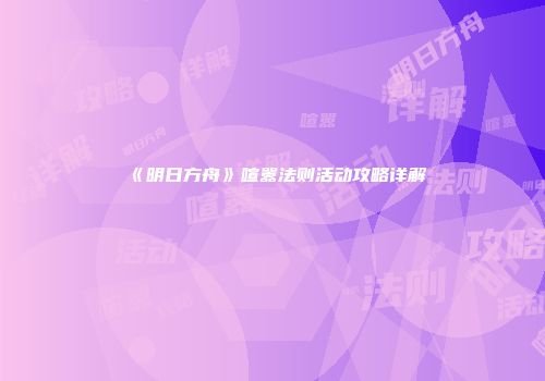 《明日方舟》喧嚣法则活动攻略详解
