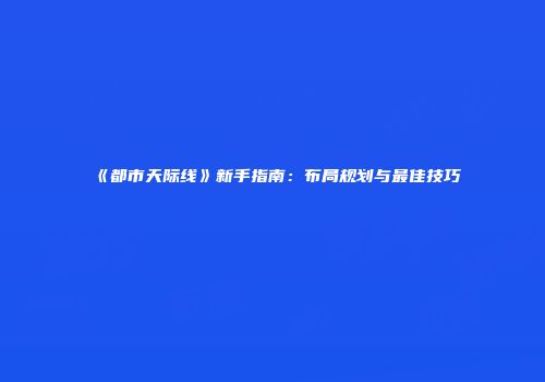 《都市天际线》新手指南：布局规划与最佳技巧