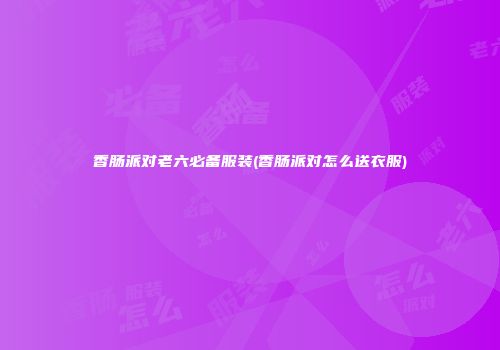 香肠派对老六必备服装(香肠派对怎么送衣服)