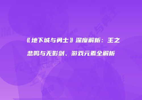 《地下城与勇士》深度解析：王之悲鸣与无影剑、游戏元素全解析