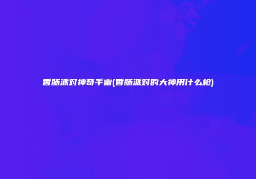 香肠派对神奇手雷(香肠派对的大神用什么枪)