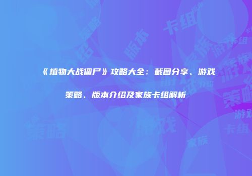 《植物大战僵尸》攻略大全：截图分享、游戏策略、版本介绍及家族卡组解析