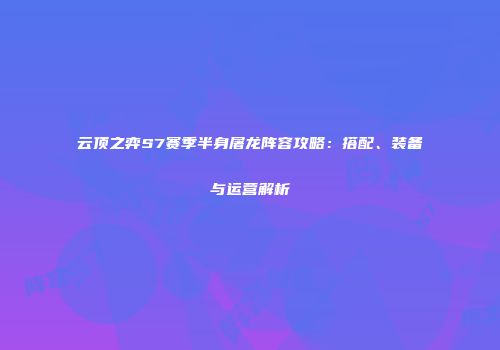云顶之弈S7赛季半身屠龙阵容攻略：搭配、装备与运营解析