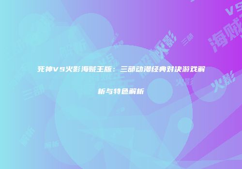 死神VS火影海贼王版：三部动漫经典对决游戏解析与特色解析