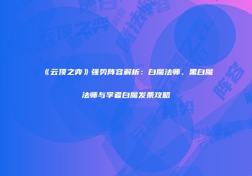 《云顶之弈》强势阵容解析：白魔法师、黑白魔法师与学者白魔发条攻略