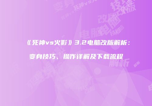 《死神vs火影》3.2电脑改版解析：变身技巧、操作详解及下载流程