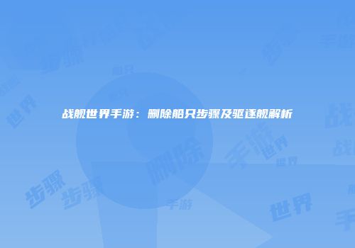 战舰世界手游：删除船只步骤及驱逐舰解析