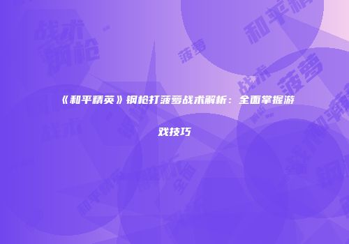 《和平精英》钢枪打菠萝战术解析：全面掌握游戏技巧