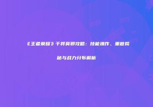 《王者荣耀》干将莫邪攻略：技能操作、重做揭秘与战力分布解析