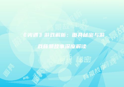 《光遇》游戏解析：面具秘密与游戏背景故事深度解读