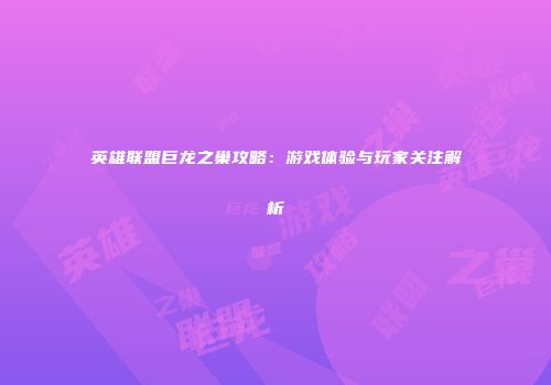 英雄联盟巨龙之巢攻略：游戏体验与玩家关注解析