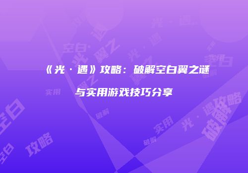 《光·遇》攻略：破解空白翼之谜与实用游戏技巧分享