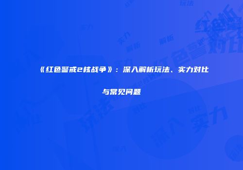 《红色警戒2核战争》：深入解析玩法、实力对比与常见问题