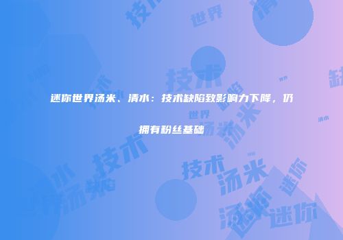 迷你世界汤米、清水：技术缺陷致影响力下降，仍拥有粉丝基础