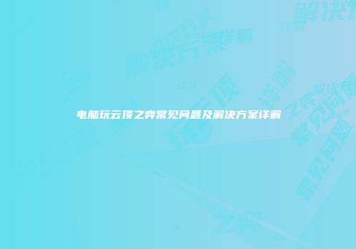 电脑玩云顶之弈常见问题及解决方案详解