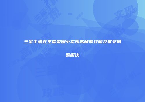 三星手机在王者荣耀中实现高帧率攻略及常见问题解决