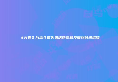 《光遇》白鸟斗篷先祖活动详解及复刻时间揭晓