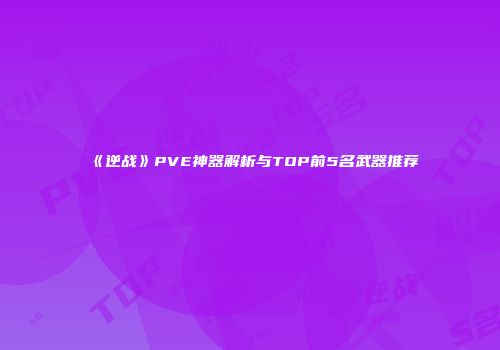 《逆战》PVE神器解析与TOP前5名武器推荐