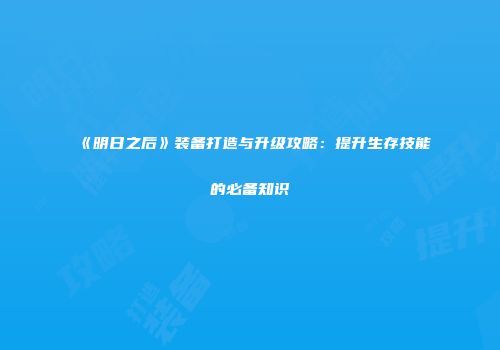 《明日之后》装备打造与升级攻略：提升生存技能的必备知识