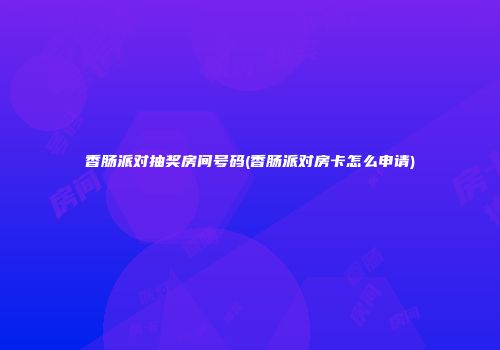香肠派对抽奖房间号码(香肠派对房卡怎么申请)