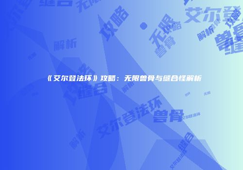 《艾尔登法环》攻略：无限兽骨与缝合怪解析