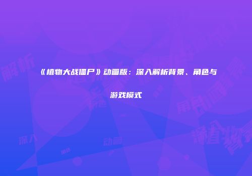 《植物大战僵尸》动画版：深入解析背景、角色与游戏模式