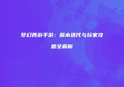 梦幻西游手游：版本迭代与玩家攻略全解析