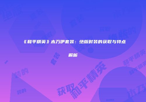 《和平精英》木乃伊套装：绝版时装的获取与特点解析
