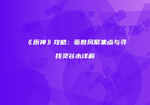 《原神》攻略：驱散风聚集点与寻找灵谷木详解
