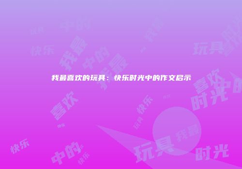 我最喜欢的玩具：快乐时光中的作文启示
